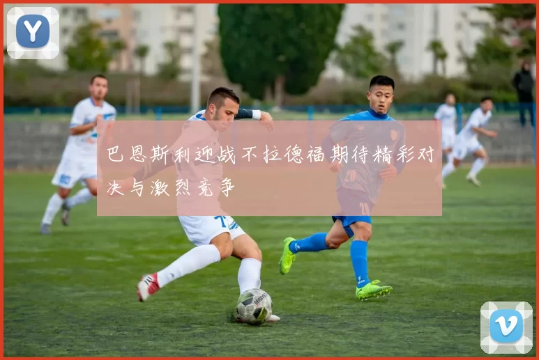 巴恩斯利迎战不拉德福期待精彩对决与激烈竞争