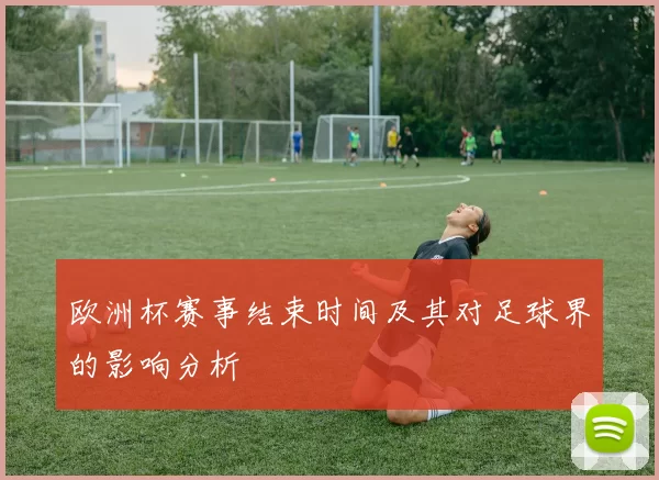 欧洲杯赛事结束时间及其对足球界的影响分析