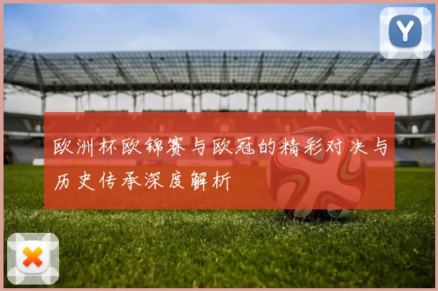 欧洲杯欧锦赛与欧冠的精彩对决与历史传承深度解析