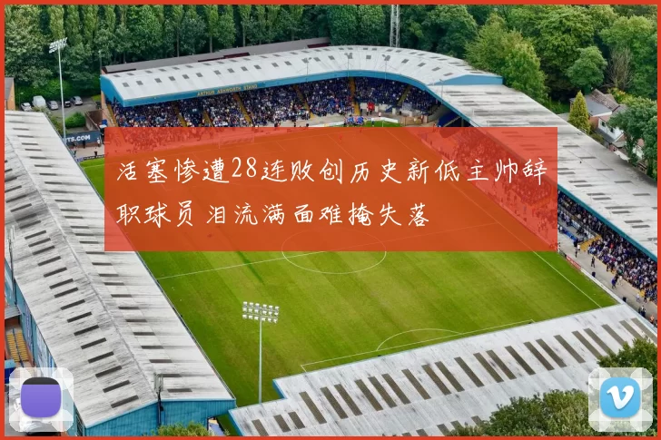 活塞惨遭28连败创历史新低主帅辞职球员泪流满面难掩失落