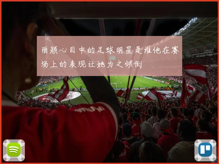 丽颖心目中的足球明星是谁他在赛场上的表现让她为之倾倒