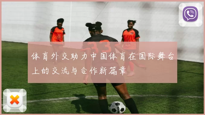 体育外交助力中国体育在国际舞台上的交流与合作新篇章