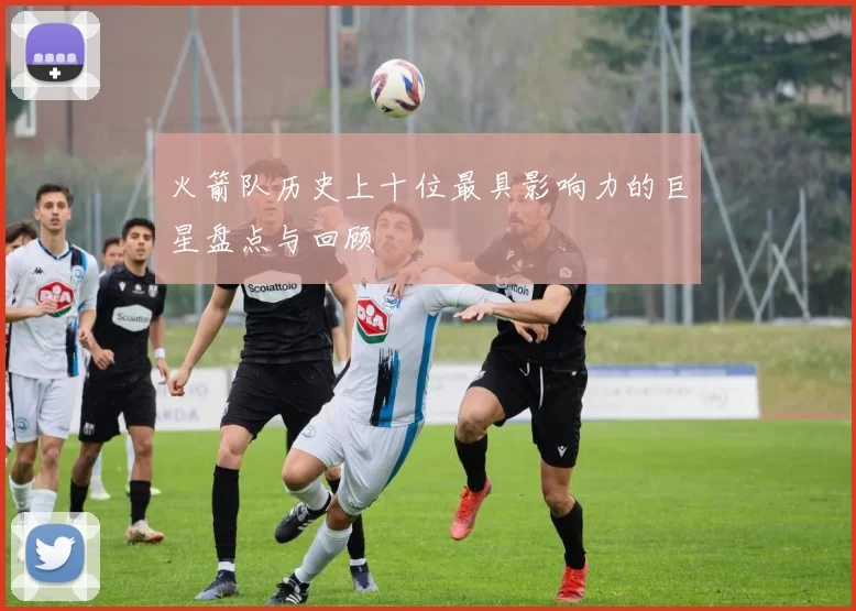 火箭队历史上十位最具影响力的巨星盘点与回顾