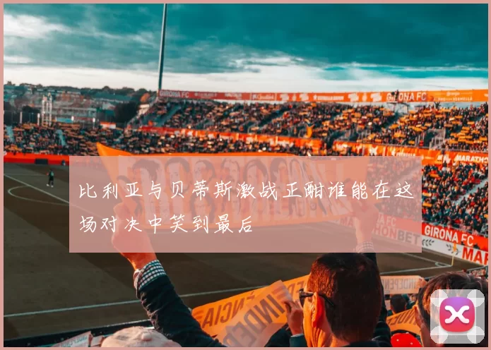 比利亚与贝蒂斯激战正酣谁能在这场对决中笑到最后