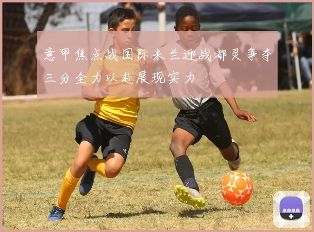 意甲焦点战国际米兰迎战都灵争夺三分全力以赴展现实力