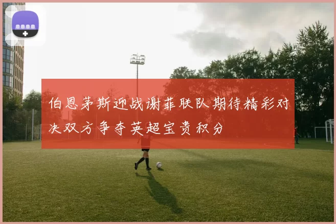 伯恩茅斯迎战谢菲联队期待精彩对决双方争夺英超宝贵积分