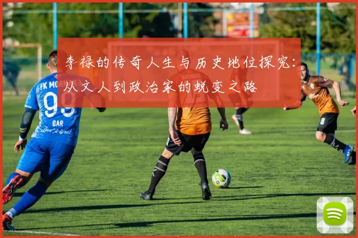 李禄的传奇人生与历史地位探究：从文人到政治家的蜕变之路