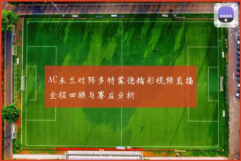 AC米兰对阵多特蒙德精彩视频直播全程回顾与赛后分析