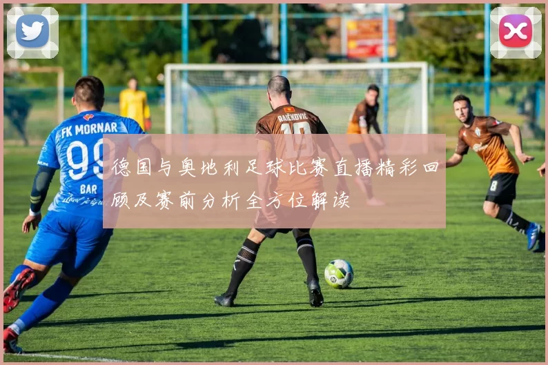 德国与奥地利足球比赛直播精彩回顾及赛前分析全方位解读