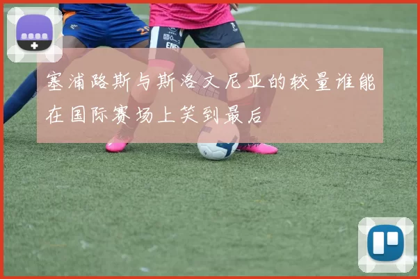 塞浦路斯与斯洛文尼亚的较量谁能在国际赛场上笑到最后